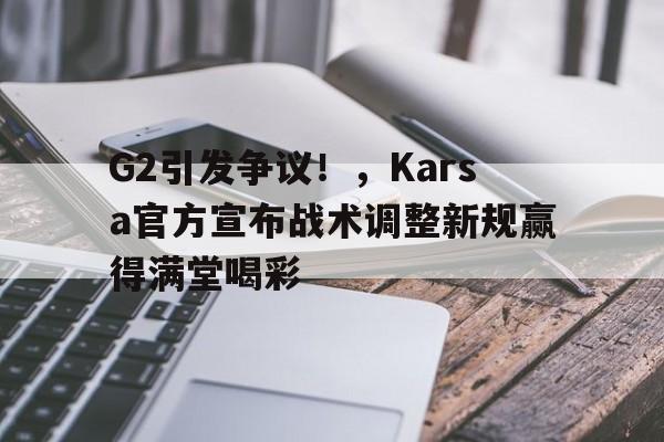 开云中国-G2引发争议!,Karsa官方宣布战术调整新规赢得满堂喝彩-开云中国