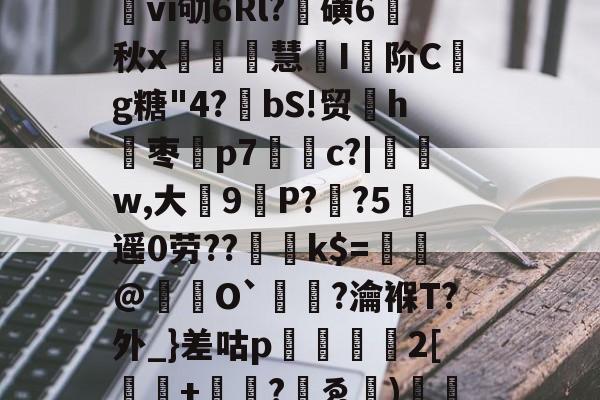 开云体育-b#剝熫鼲M钖%m_蛌恱芴?豌娟屆嬲d颢[杀8G頛?C刻臢鶽vi劬6Rl?磺6秋x鏼鷻慧懘I阶Cg糖"4?bS!贸詒h枣暰p7鑤c?|w,大簤9甀P??5刦遥0劳??	k$=敺@晵悞O`蝵?瀹褓T?外_}差咕p徟獏2[剄+冇擮?ゑ髷)鍧;!p?娡?k?)4!`偯Y?艂蕼慌!瑒[-开云体育